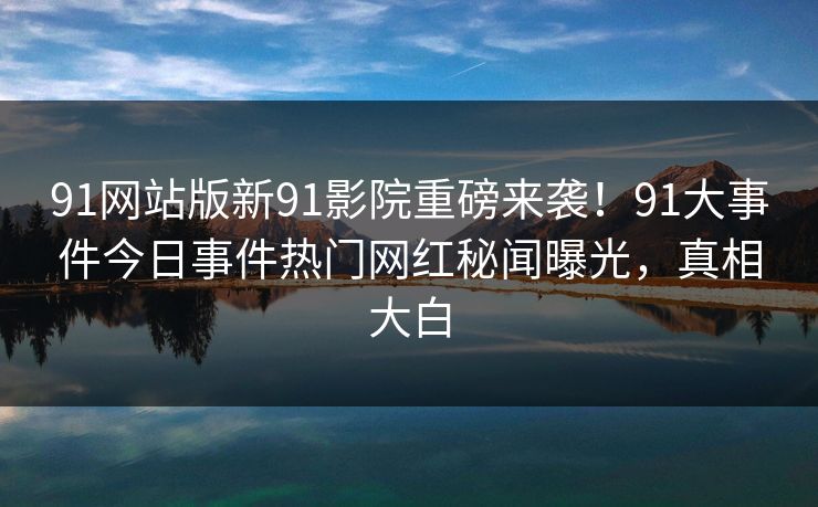 91网站版新91影院重磅来袭！91大事件今日事件热门网红秘闻曝光，真相大白