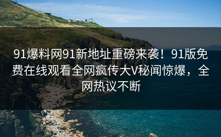 91爆料网91新地址重磅来袭！91版免费在线观看全网疯传大V秘闻惊爆，全网热议不断