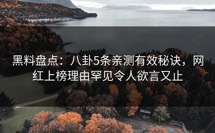 黑料盘点：八卦5条亲测有效秘诀，网红上榜理由罕见令人欲言又止