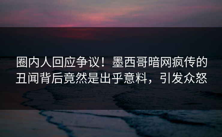 圈内人回应争议!墨西哥暗网疯传的丑闻背后竟然是出乎意料,引发众怒 圈内人回应争议!墨西哥暗网疯传的丑闻背后竟然是出乎意料,引发众怒