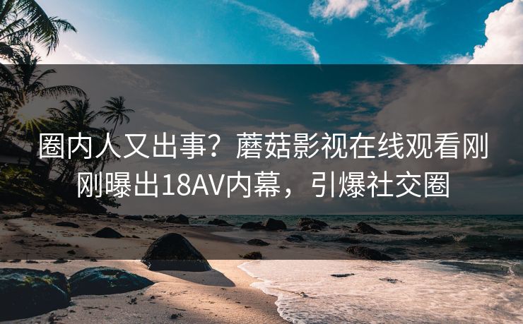 圈内人又出事?蘑菇影视在线观看刚刚曝出18AV内幕,引爆社交圈 圈内人又出事?蘑菇影视在线观看刚刚曝出18AV内幕,引爆社交圈