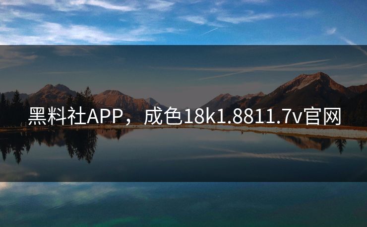 黑料社APP，成色18k1.8811.7v官网
