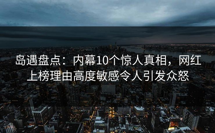 岛遇盘点：内幕10个惊人真相，网红上榜理由高度敏感令人引发众怒