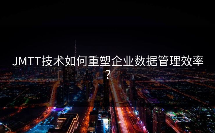 JMTT技术如何重塑企业数据管理效率? JMTT技术如何重塑企业数据管理效率?