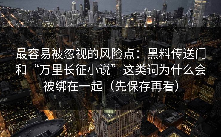 最容易被忽视的风险点：黑料传送门和“万里长征小说”这类词为什么会被绑在一起（先保存再看）