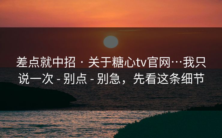 差点就中招 · 关于糖心tv官网…我只说一次 - 别点 - 别急，先看这条细节