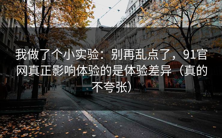 我做了个小实验:别再乱点了,91官网真正影响体验的是体验差异(真的不夸张) 我做了个小实验:别再乱点了,91官网真正影响体验的是体验差异(真的不夸张)