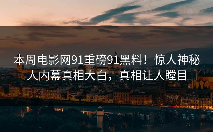 本周电影网91重磅91黑料！惊人神秘人内幕真相大白，真相让人瞠目