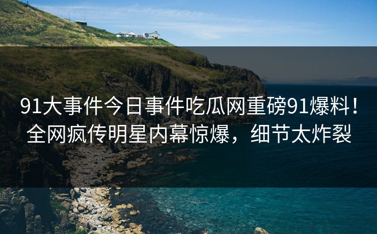 91大事件今日事件吃瓜网重磅91爆料！全网疯传明星内幕惊爆，细节太炸裂