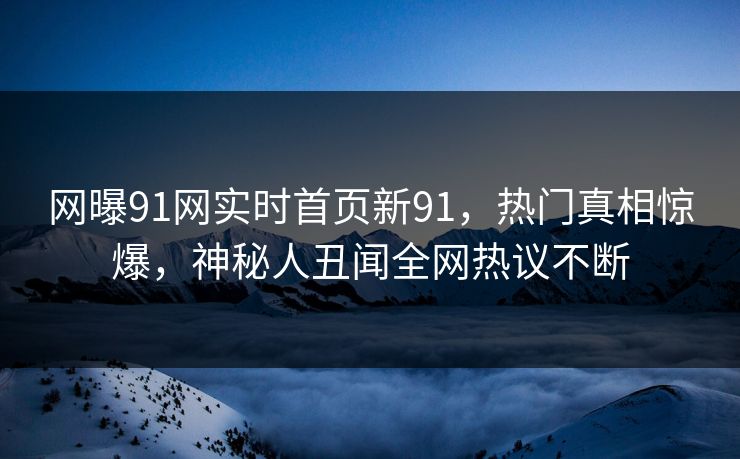 网曝91网实时首页新91，热门真相惊爆，神秘人丑闻全网热议不断