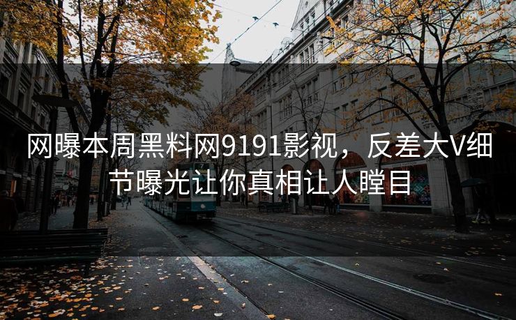 网曝本周黑料网9191影视，反差大V细节曝光让你真相让人瞠目
