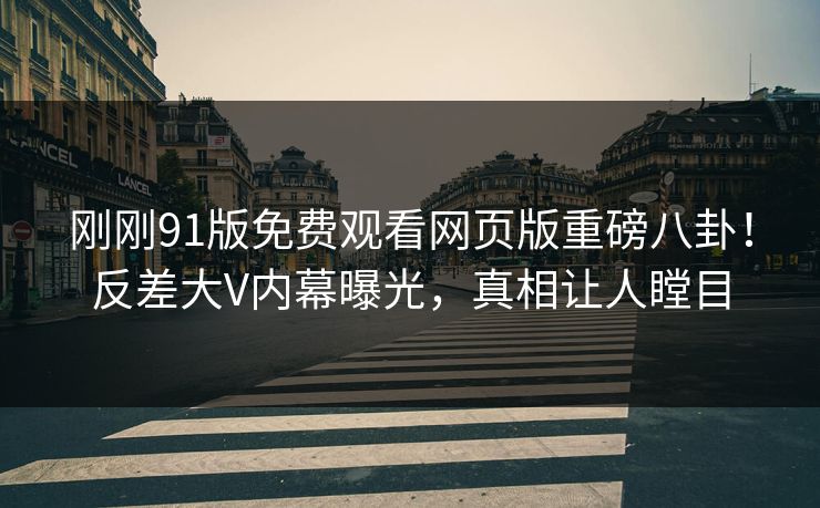 刚刚91版免费观看网页版重磅八卦！反差大V内幕曝光，真相让人瞠目