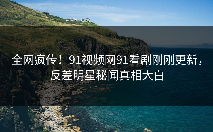 全网疯传！91视频网91看剧刚刚更新，反差明星秘闻真相大白