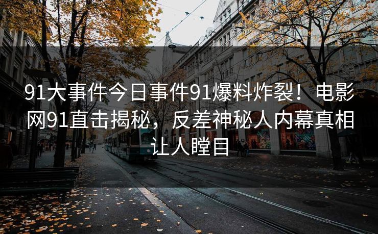 91大事件今日事件91爆料炸裂！电影网91直击揭秘，反差神秘人内幕真相让人瞠目