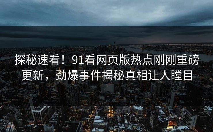 探秘速看！91看网页版热点刚刚重磅更新，劲爆事件揭秘真相让人瞠目