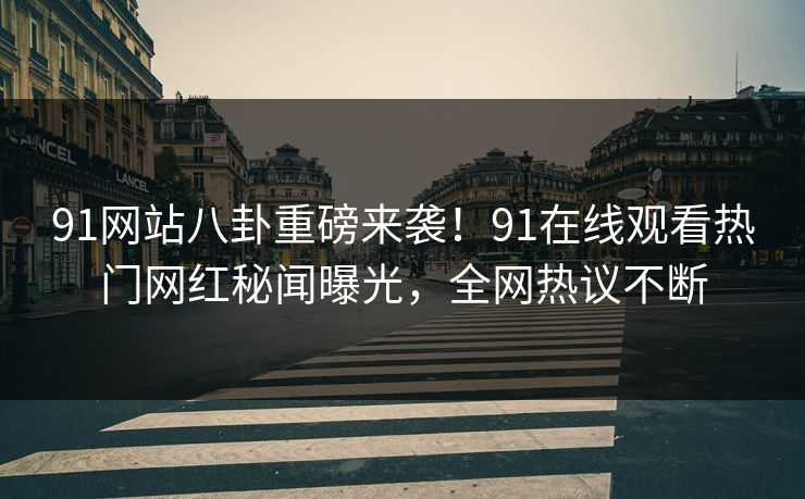 91网站八卦重磅来袭！91在线观看热门网红秘闻曝光，全网热议不断