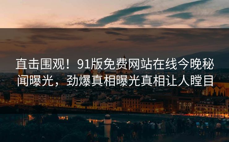 直击围观！91版免费网站在线今晚秘闻曝光，劲爆真相曝光真相让人瞠目