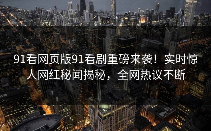 91看网页版91看剧重磅来袭！实时惊人网红秘闻揭秘，全网热议不断