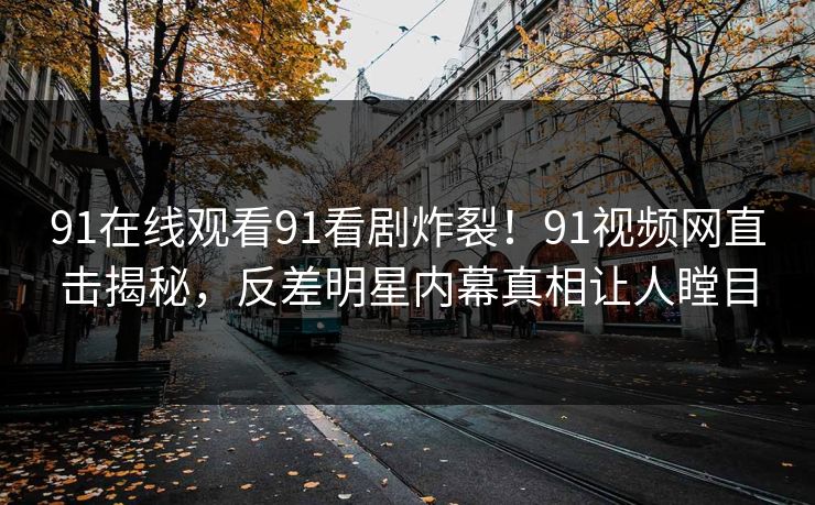 91在线观看91看剧炸裂！91视频网直击揭秘，反差明星内幕真相让人瞠目