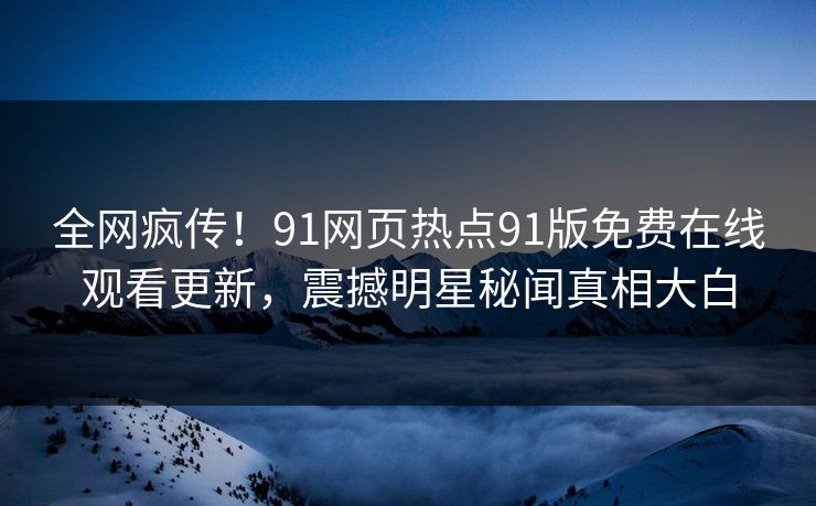 全网疯传！91网页热点91版免费在线观看更新，震撼明星秘闻真相大白