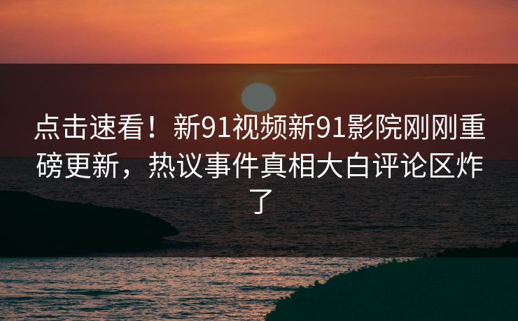 点击速看！新91视频新91影院刚刚重磅更新，热议事件真相大白评论区炸了