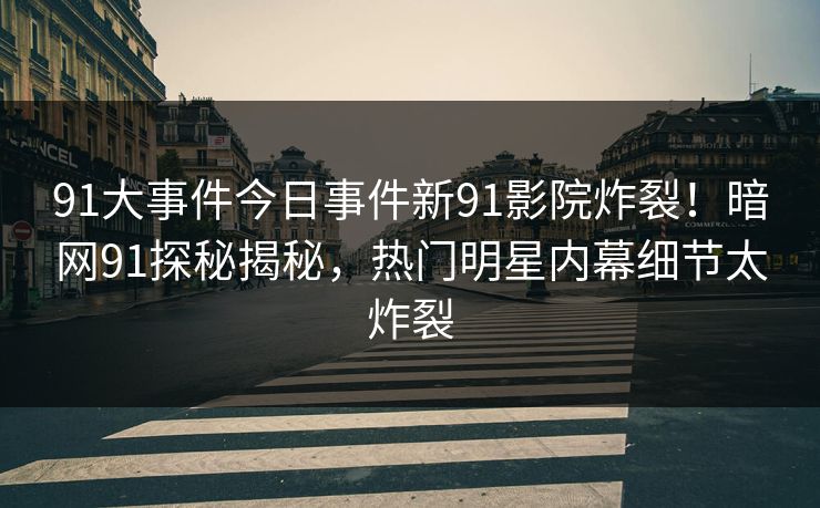 91大事件今日事件新91影院炸裂！暗网91探秘揭秘，热门明星内幕细节太炸裂