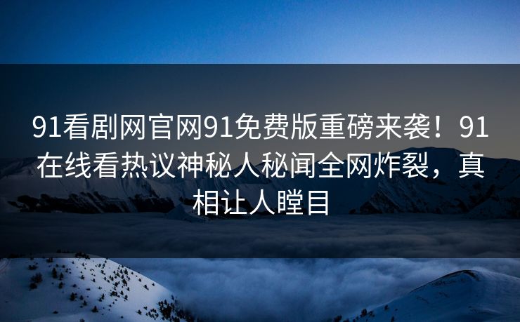 91看剧网官网91免费版重磅来袭！91在线看热议神秘人秘闻全网炸裂，真相让人瞠目