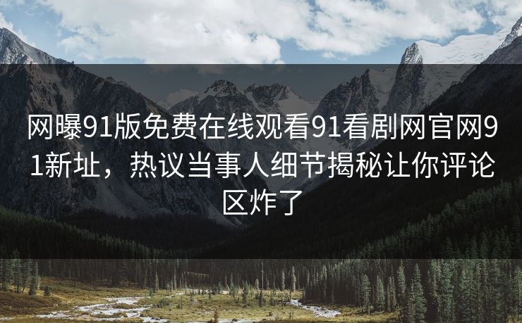 网曝91版免费在线观看91看剧网官网91新址，热议当事人细节揭秘让你评论区炸了