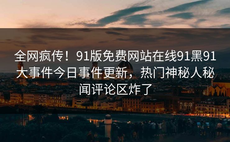 全网疯传！91版免费网站在线91黑91大事件今日事件更新，热门神秘人秘闻评论区炸了