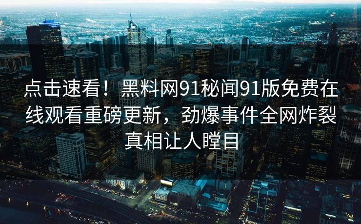 点击速看！黑料网91秘闻91版免费在线观看重磅更新，劲爆事件全网炸裂真相让人瞠目