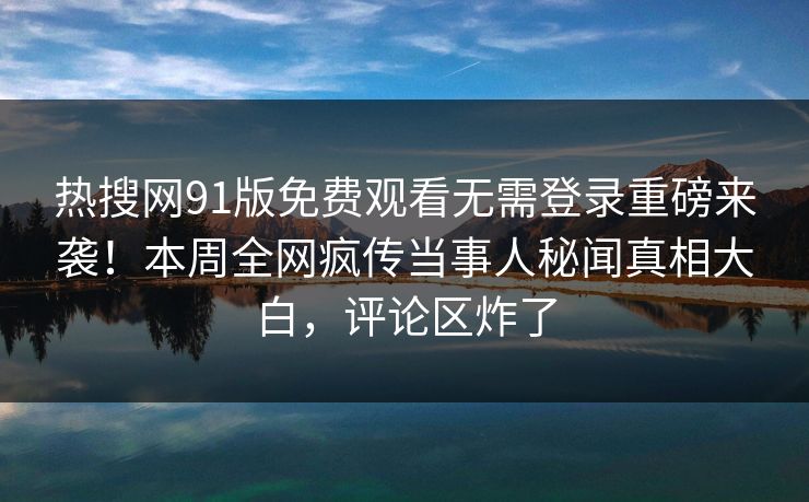 热搜网91版免费观看无需登录重磅来袭！本周全网疯传当事人秘闻真相大白，评论区炸了
