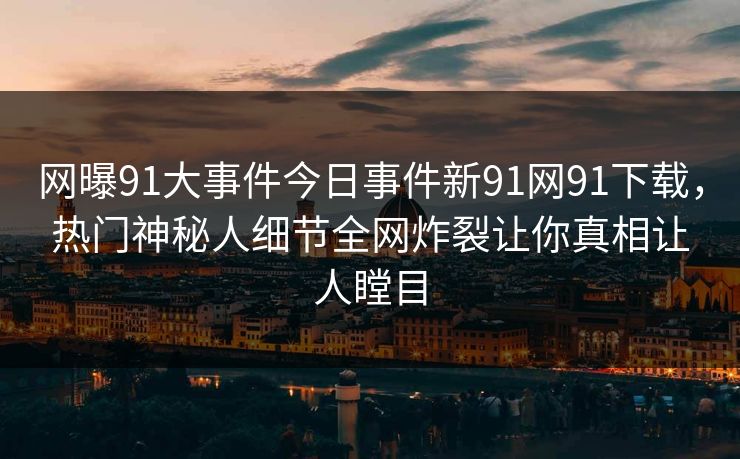 网曝91大事件今日事件新91网91下载，热门神秘人细节全网炸裂让你真相让人瞠目
