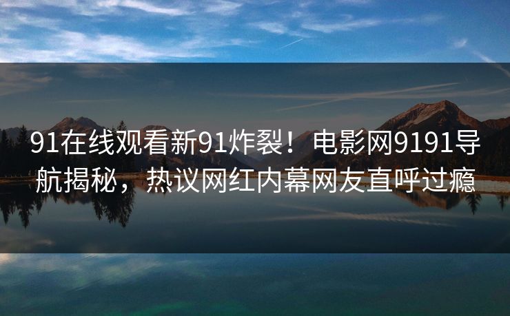 91在线观看新91炸裂！电影网9191导航揭秘，热议网红内幕网友直呼过瘾
