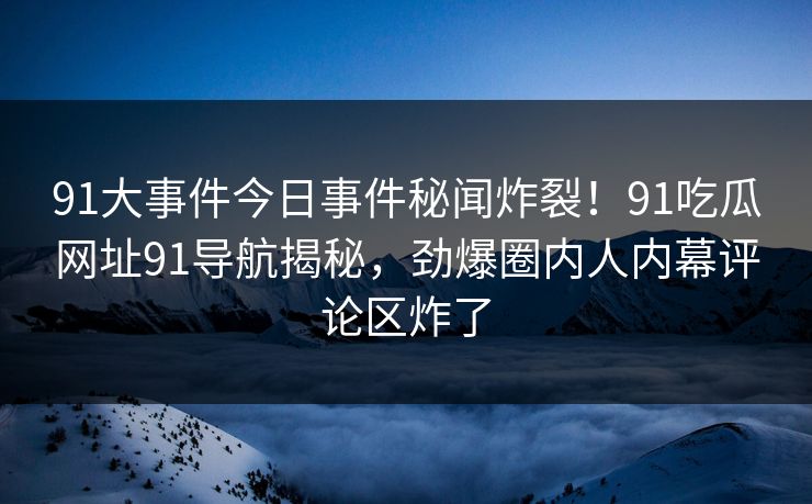 91大事件今日事件秘闻炸裂！91吃瓜网址91导航揭秘，劲爆圈内人内幕评论区炸了