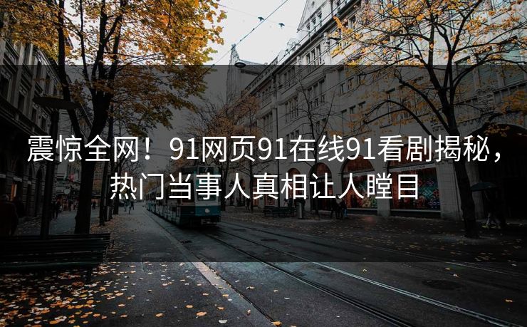 震惊全网！91网页91在线91看剧揭秘，热门当事人真相让人瞠目