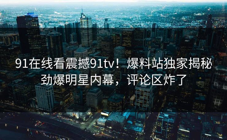 91在线看震撼91tv！爆料站独家揭秘劲爆明星内幕，评论区炸了