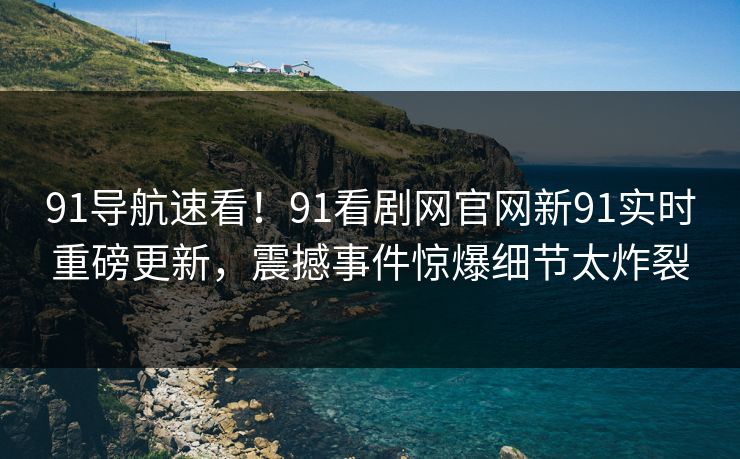 91导航速看！91看剧网官网新91实时重磅更新，震撼事件惊爆细节太炸裂