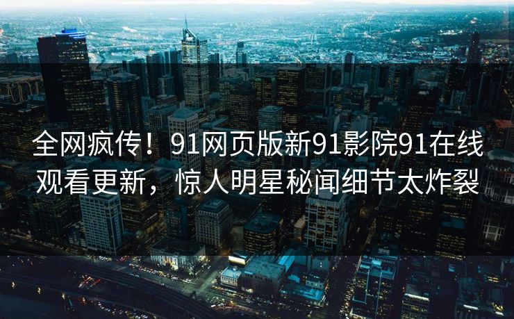 全网疯传！91网页版新91影院91在线观看更新，惊人明星秘闻细节太炸裂