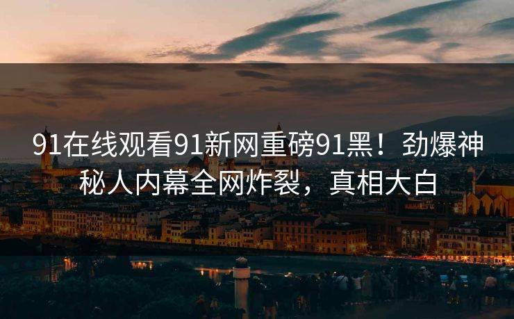91在线观看91新网重磅91黑！劲爆神秘人内幕全网炸裂，真相大白