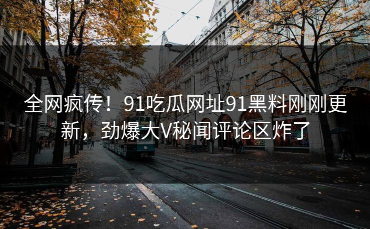 全网疯传！91吃瓜网址91黑料刚刚更新，劲爆大V秘闻评论区炸了