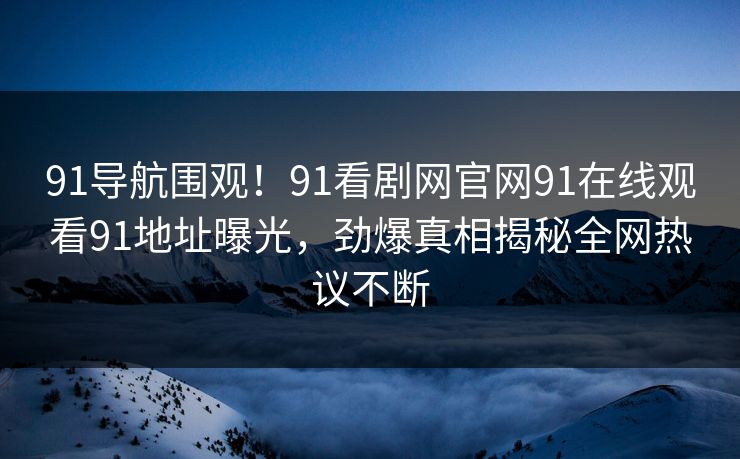 91导航围观！91看剧网官网91在线观看91地址曝光，劲爆真相揭秘全网热议不断