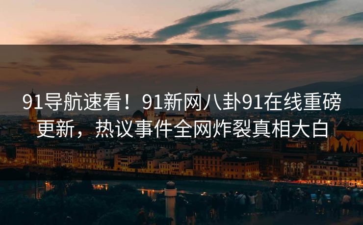 91导航速看！91新网八卦91在线重磅更新，热议事件全网炸裂真相大白