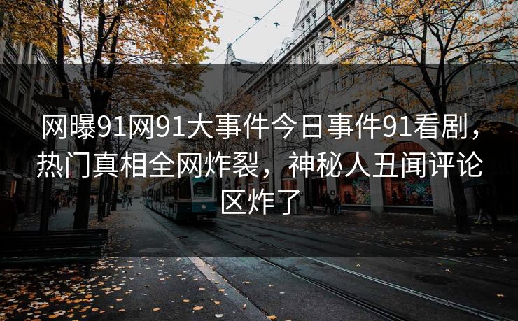 网曝91网91大事件今日事件91看剧，热门真相全网炸裂，神秘人丑闻评论区炸了