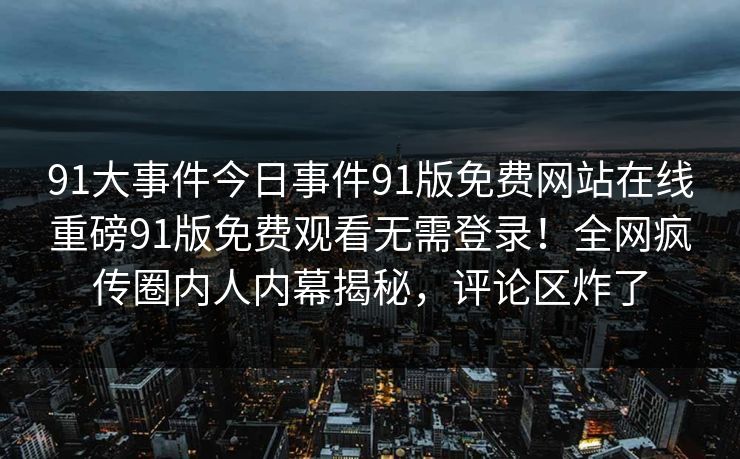 91大事件今日事件91版免费网站在线重磅91版免费观看无需登录！全网疯传圈内人内幕揭秘，评论区炸了