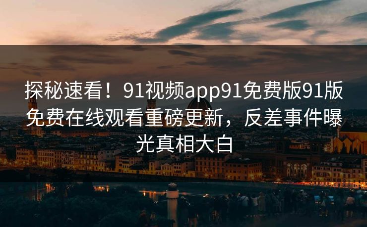 探秘速看！91视频app91免费版91版免费在线观看重磅更新，反差事件曝光真相大白