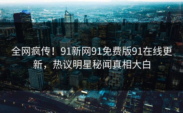 全网疯传！91新网91免费版91在线更新，热议明星秘闻真相大白