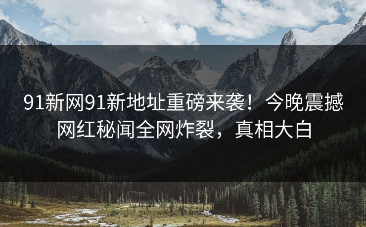 91新网91新地址重磅来袭！今晚震撼网红秘闻全网炸裂，真相大白