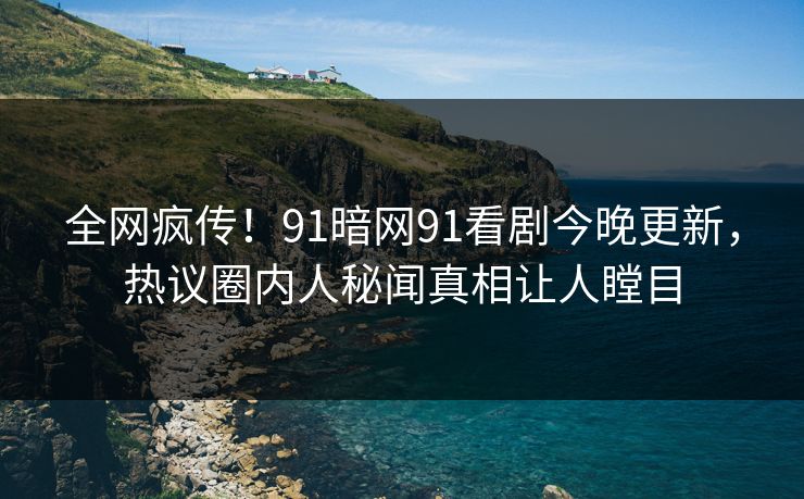 全网疯传！91暗网91看剧今晚更新，热议圈内人秘闻真相让人瞠目