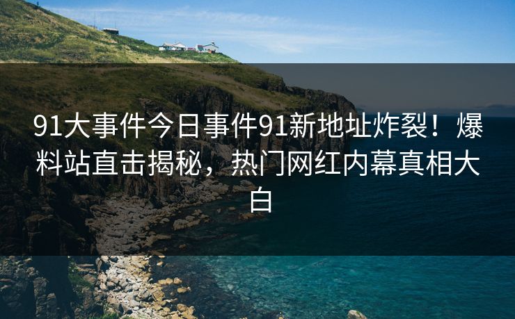 91大事件今日事件91新地址炸裂！爆料站直击揭秘，热门网红内幕真相大白