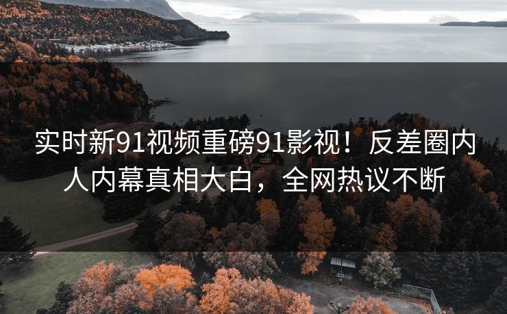 实时新91视频重磅91影视！反差圈内人内幕真相大白，全网热议不断